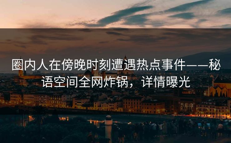 圈内人在傍晚时刻遭遇热点事件——秘语空间全网炸锅,详情曝光