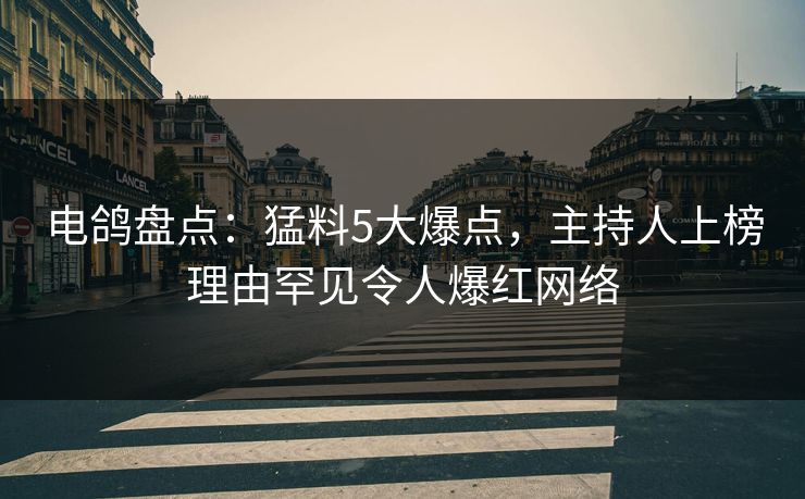 电鸽盘点：猛料5大爆点，主持人上榜理由罕见令人爆红网络