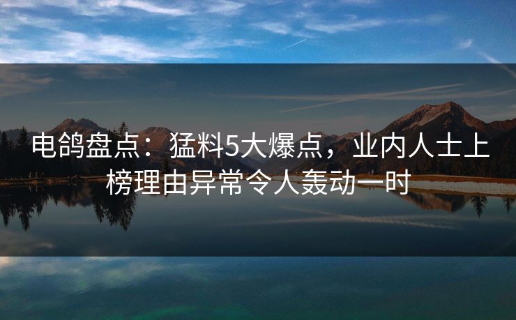电鸽盘点：猛料5大爆点，业内人士上榜理由异常令人轰动一时