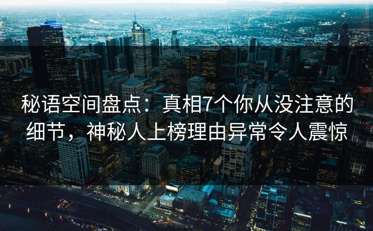 秘语空间盘点：真相7个你从没注意的细节，神秘人上榜理由异常令人震惊