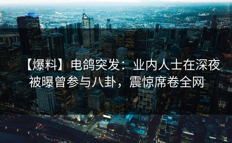 【爆料】电鸽突发:业内人士在深夜被曝曾参与八卦,震惊席卷全网 【爆料】电鸽突发:业内人士在深夜被曝曾参与八卦,震惊席卷全网