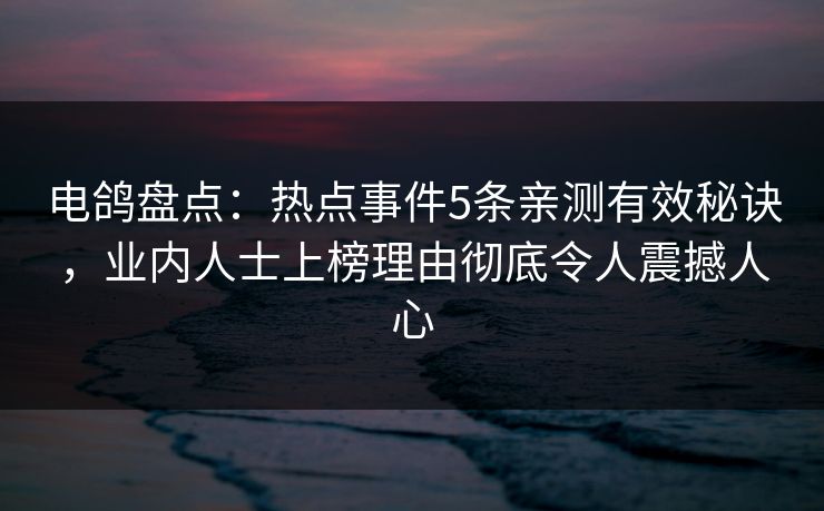 电鸽盘点：热点事件5条亲测有效秘诀，业内人士上榜理由彻底令人震撼人心