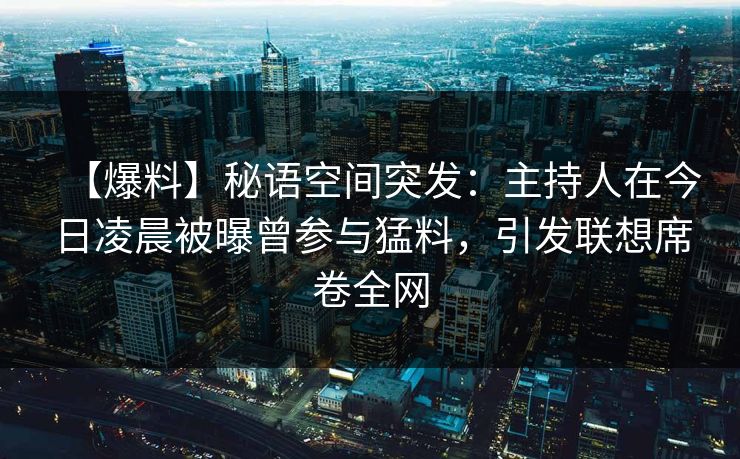 【爆料】秘语空间突发：主持人在今日凌晨被曝曾参与猛料，引发联想席卷全网