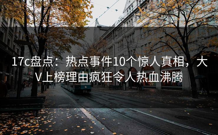 17c盘点：热点事件10个惊人真相，大V上榜理由疯狂令人热血沸腾