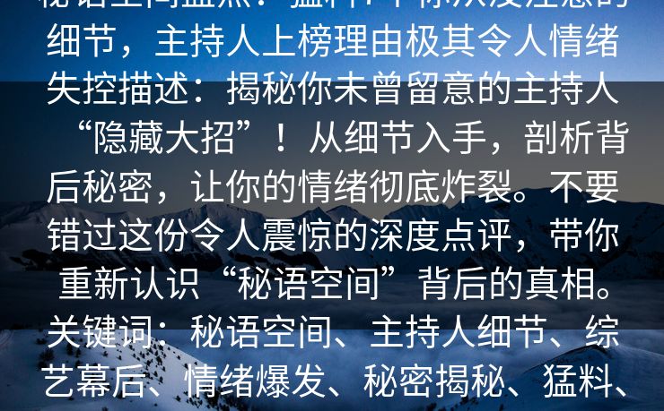 秘语空间盘点:猛料7个你从没注意的细节,主持人上榜理由极其令人情绪失控描述:揭秘你未曾留意的主持人“隐藏大招”!从细节入手,剖析背后秘密,让你的情绪彻底炸裂。不要错过这份令人震惊的深度点评,带你重新认识“秘语空间”背后的真相。关键词:秘语空间、主持人细节、综艺幕后、情绪爆发、秘密揭秘、猛料、深度分析