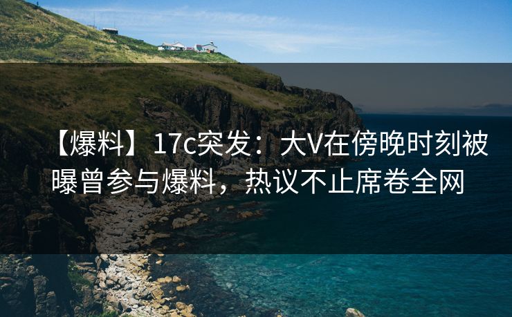 【爆料】17c突发:大V在傍晚时刻被曝曾参与爆料,热议不止席卷全网 【爆料】17c突发:大V在傍晚时刻被曝曾参与爆料,热议不止席卷全网