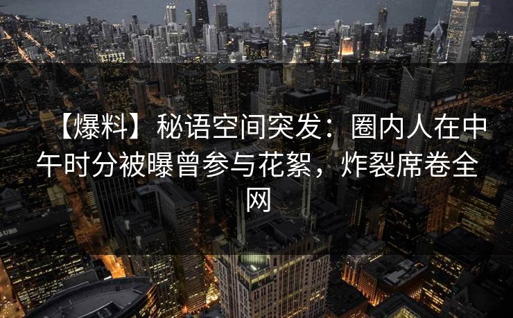 【爆料】秘语空间突发:圈内人在中午时分被曝曾参与花絮,炸裂席卷全网