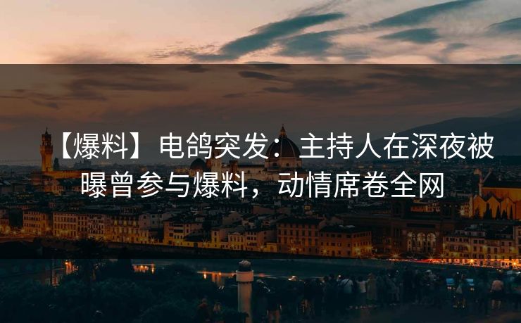 【爆料】电鸽突发:主持人在深夜被曝曾参与爆料,动情席卷全网