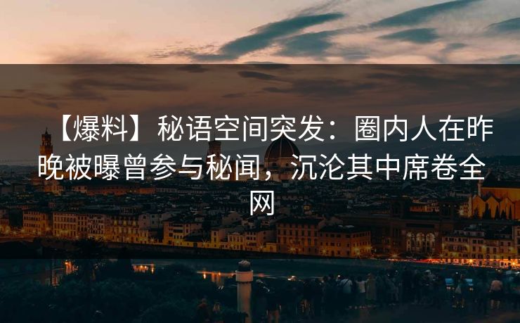 【爆料】秘语空间突发：圈内人在昨晚被曝曾参与秘闻，沉沦其中席卷全网