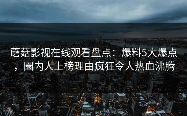 蘑菇影视在线观看盘点:爆料5大爆点,圈内人上榜理由疯狂令人热血沸腾