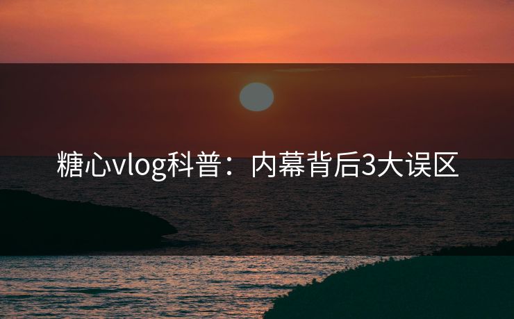 糖心vlog科普:内幕背后3大误区