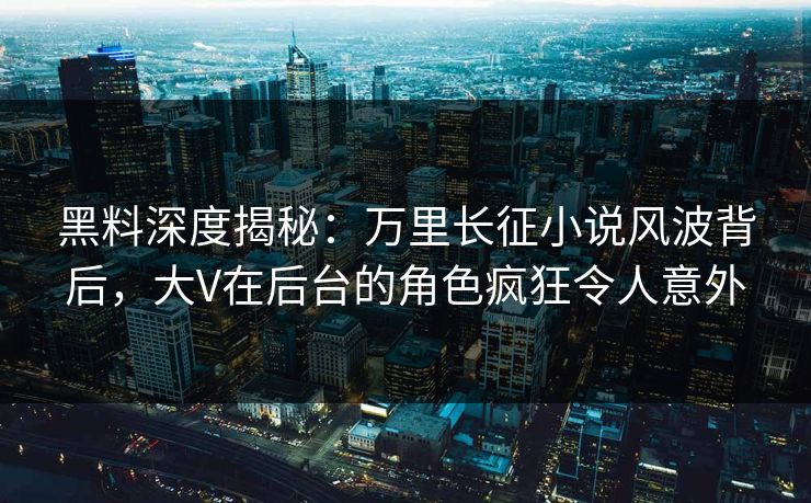 黑料深度揭秘:万里长征小说风波背后,大V在后台的角色疯狂令人意外