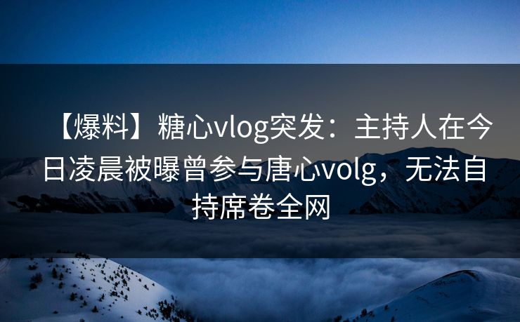 【爆料】糖心vlog突发:主持人在今日凌晨被曝曾参与唐心volg,无法自持席卷全网