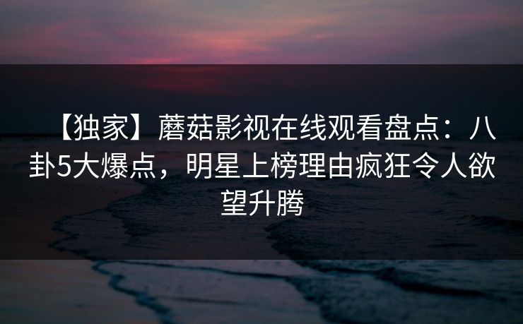 【独家】蘑菇影视在线观看盘点:八卦5大爆点,明星上榜理由疯狂令人欲望升腾
