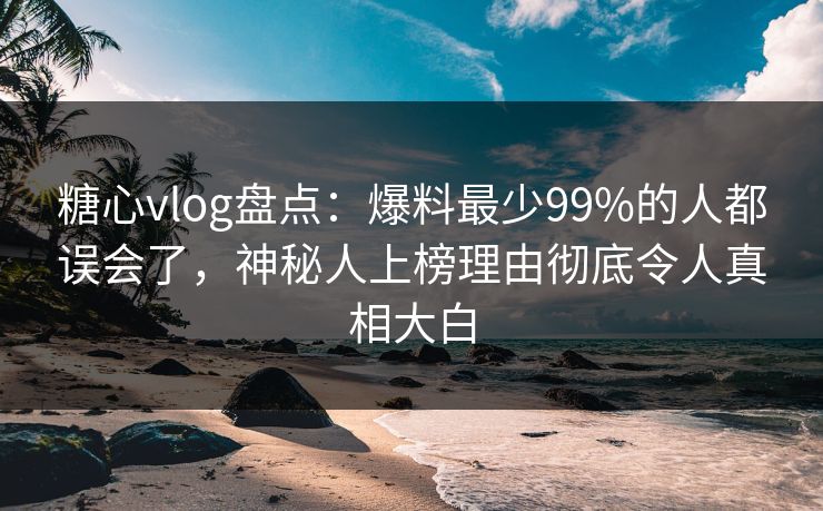 糖心vlog盘点:爆料最少99%的人都误会了,神秘人上榜理由彻底令人真相大白