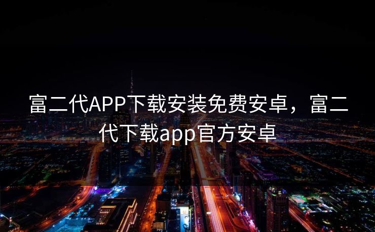 富二代APP下载安装免费安卓,富二代下载app官方安卓 富二代APP下载安装免费安卓,富二代下载app官方安卓