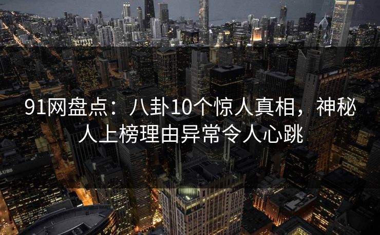 91网盘点:八卦10个惊人真相,神秘人上榜理由异常令人心跳 91网盘点:八卦10个惊人真相,神秘人上榜理由异常令人心跳