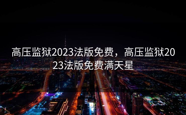 高压监狱2023法版免费，高压监狱2023法版免费满天星