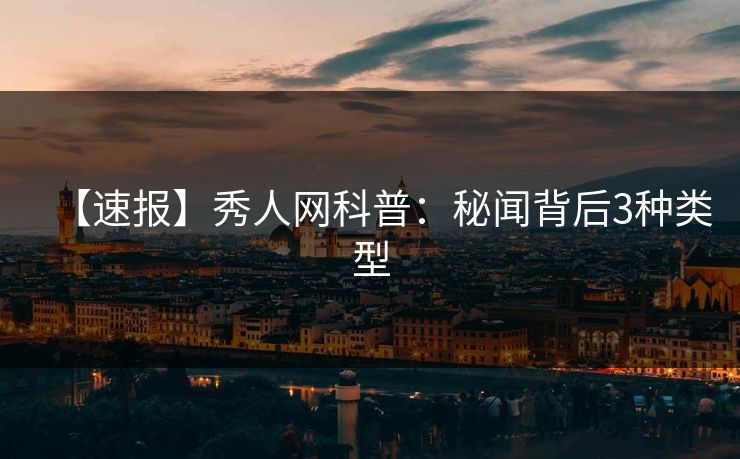 【速报】秀人网科普:秘闻背后3种类型