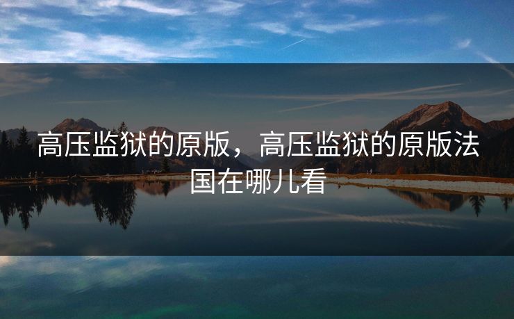 高压监狱的原版,高压监狱的原版法国在哪儿看
