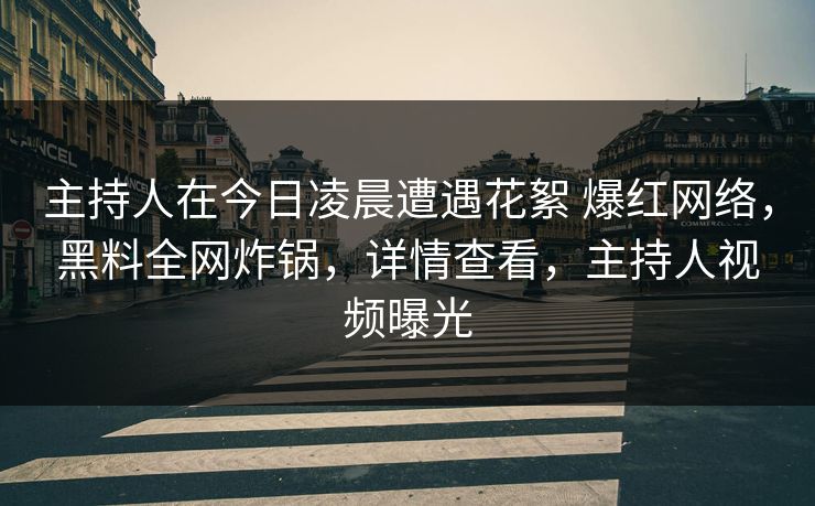 主持人在今日凌晨遭遇花絮 爆红网络,黑料全网炸锅,详情查看,主持人视频曝光 主持人在今日凌晨遭遇花絮 爆红网络,黑料全网炸锅,详情查看,主持人视频曝光