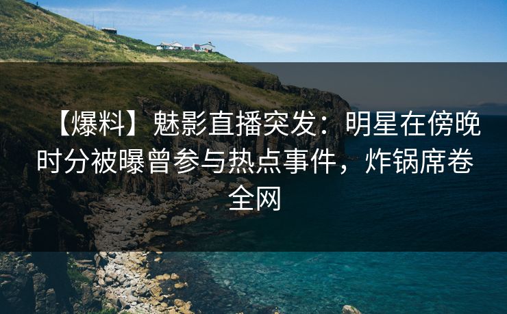 【爆料】魅影直播突发：明星在傍晚时分被曝曾参与热点事件，炸锅席卷全网