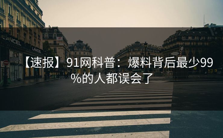 【速报】91网科普:爆料背后最少99%的人都误会了