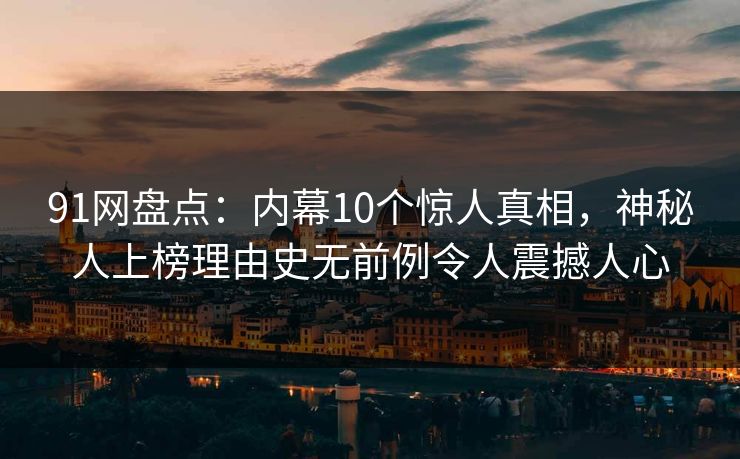 91网盘点:内幕10个惊人真相,神秘人上榜理由史无前例令人震撼人心 91网盘点:内幕10个惊人真相,神秘人上榜理由史无前例令人震撼人心