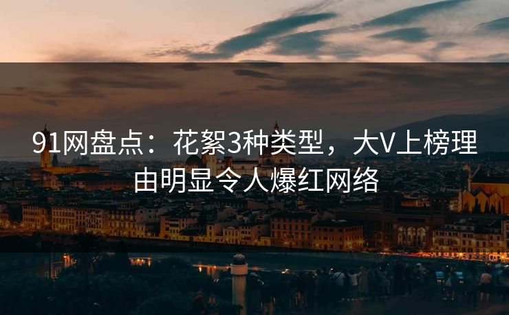 91网盘点:花絮3种类型,大V上榜理由明显令人爆红网络