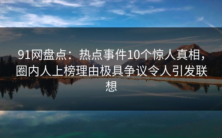 91网盘点：热点事件10个惊人真相，圈内人上榜理由极具争议令人引发联想
