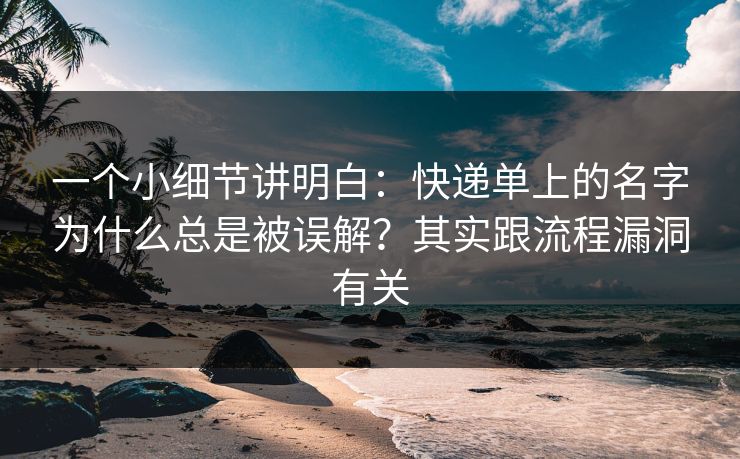 一个小细节讲明白:快递单上的名字为什么总是被误解?其实跟流程漏洞有关