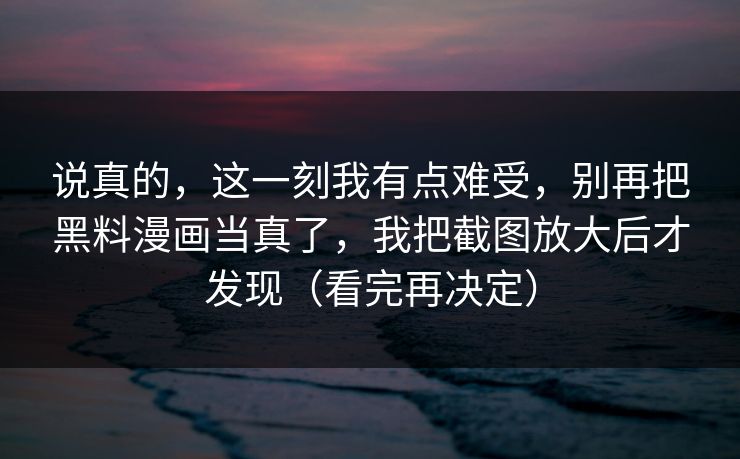 说真的,这一刻我有点难受,别再把黑料漫画当真了,我把截图放大后才发现(看完再决定) 说真的,这一刻我有点难受,别再把黑料漫画当真了,我把截图放大后才发现(看完再决定)