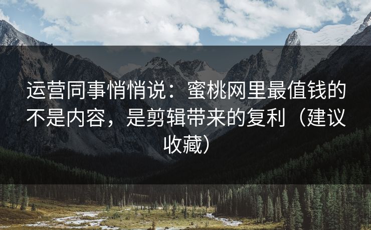 运营同事悄悄说：蜜桃网里最值钱的不是内容，是剪辑带来的复利（建议收藏）
