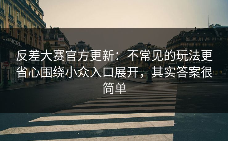 反差大赛官方更新:不常见的玩法更省心围绕小众入口展开,其实答案很简单