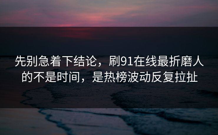 先别急着下结论,刷91在线最折磨人的不是时间,是热榜波动反复拉扯 先别急着下结论,刷91在线最折磨人的不是时间,是热榜波动反复拉扯