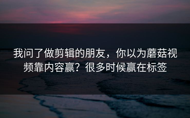 我问了做剪辑的朋友,你以为蘑菇视频靠内容赢?很多时候赢在标签 我问了做剪辑的朋友,你以为蘑菇视频靠内容赢?很多时候赢在标签