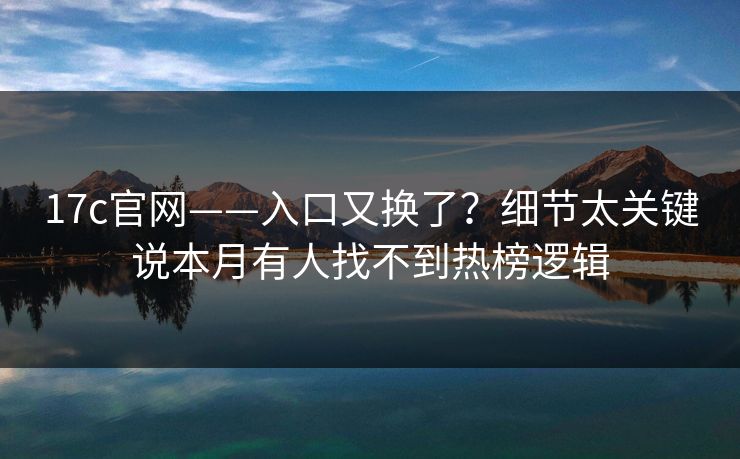 17c官网——入口又换了？细节太关键说本月有人找不到热榜逻辑