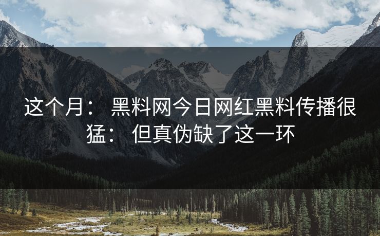 这个月: 黑料网今日网红黑料传播很猛: 但真伪缺了这一环