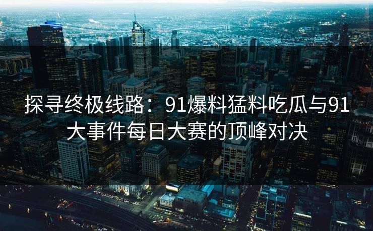 探寻终极线路:91爆料猛料吃瓜与91大事件每日大赛的顶峰对决