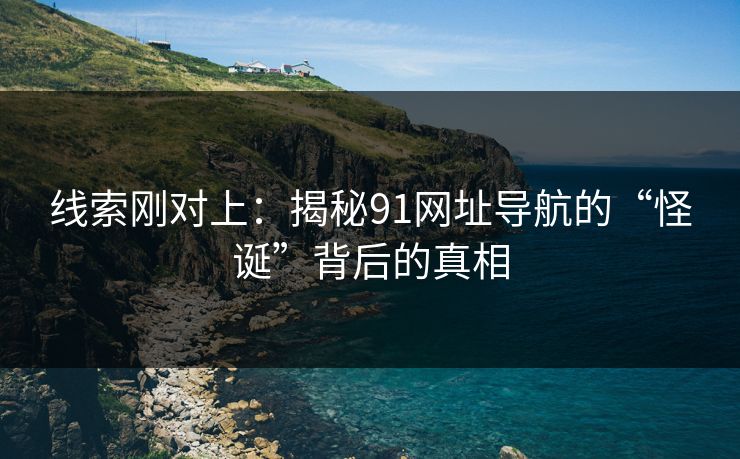 线索刚对上:揭秘91网址导航的“怪诞”背后的真相