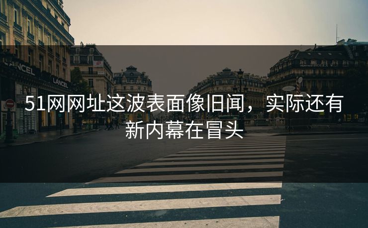 51网网址这波表面像旧闻,实际还有新内幕在冒头