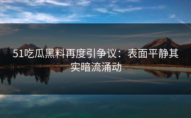 51吃瓜黑料再度引争议:表面平静其实暗流涌动